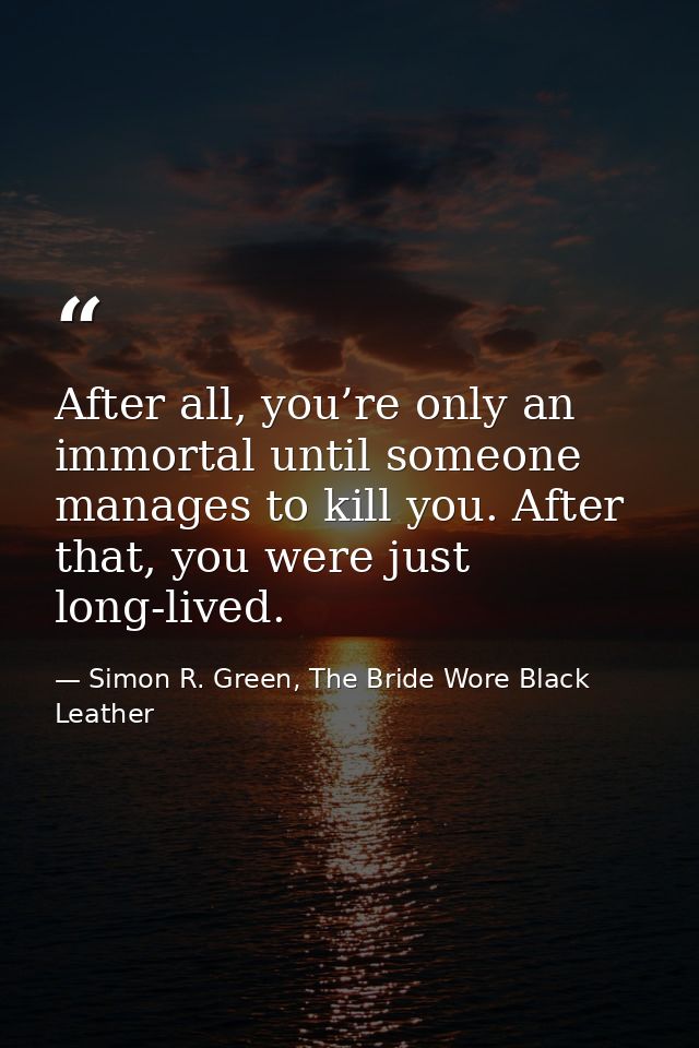 After all, you’re only an immortal until someone manages to kill you. After that, you were just long-lived. — Simon R. Green, The Bride Wore Black Leather