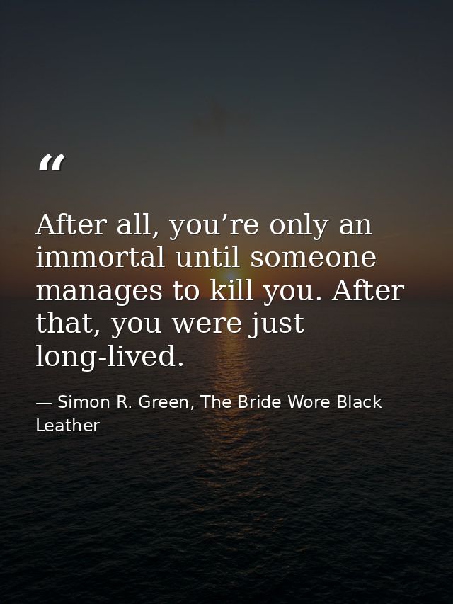 After all, you’re only an immortal until someone manages to kill you. After that, you were just long-lived. — Simon R. Green, The Bride Wore Black Leather