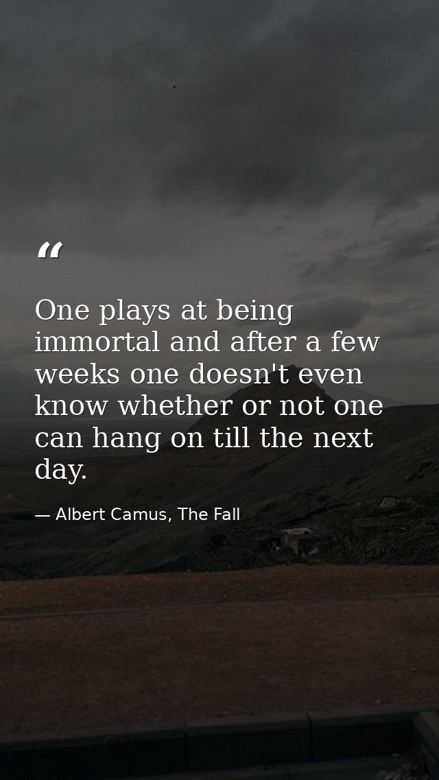 One plays at being immortal and after a few weeks one doesn't even know whether or not one can hang on till the next day — Albert Camus, The Fall