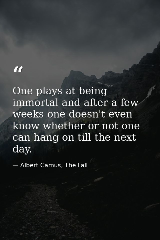 One plays at being immortal and after a few weeks one doesn't even know whether or not one can hang on till the next day — Albert Camus, The Fall