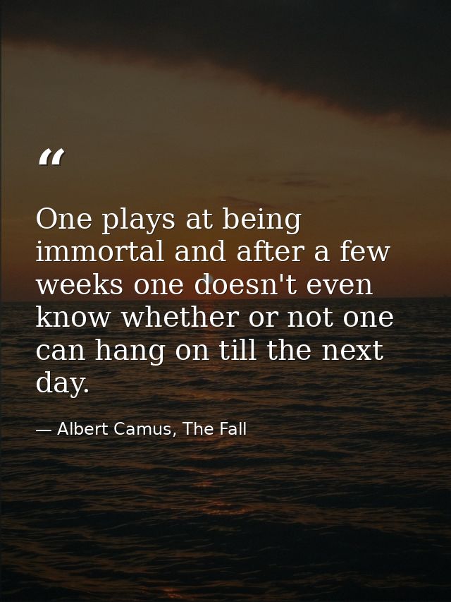 One plays at being immortal and after a few weeks one doesn't even know whether or not one can hang on till the next day — Albert Camus, The Fall