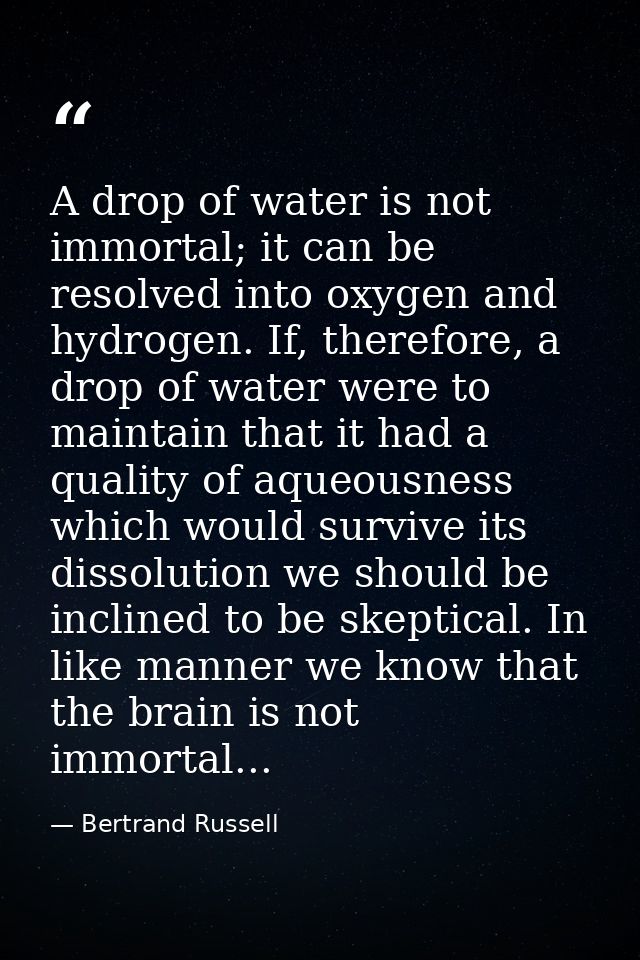 A drop of water is not immortal; it can be resolved into oxygen and hydrogen. If, therefore, a drop of water were to mai — Bertrand Russell