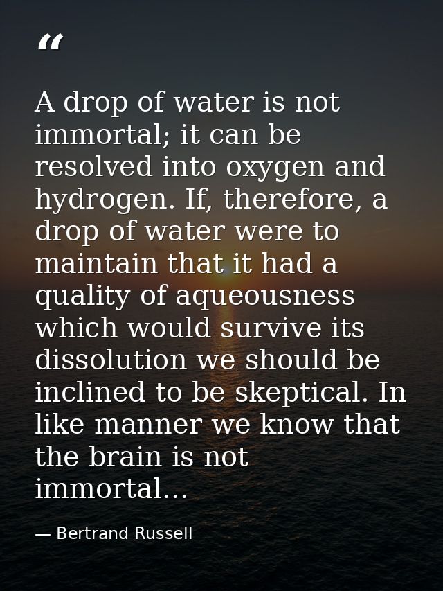 A drop of water is not immortal; it can be resolved into oxygen and hydrogen. If, therefore, a drop of water were to mai — Bertrand Russell