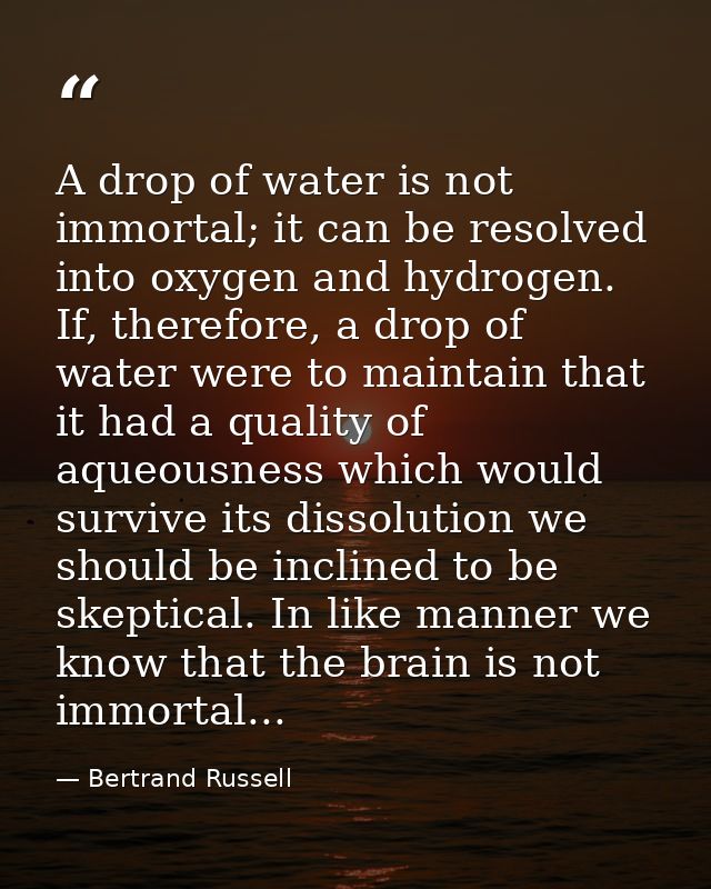 A drop of water is not immortal; it can be resolved into oxygen and hydrogen. If, therefore, a drop of water were to mai — Bertrand Russell