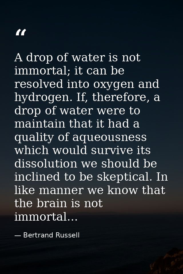 A drop of water is not immortal; it can be resolved into oxygen and hydrogen. If, therefore, a drop of water were to mai — Bertrand Russell