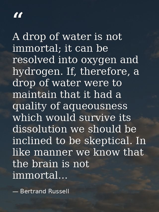 A drop of water is not immortal; it can be resolved into oxygen and hydrogen. If, therefore, a drop of water were to mai — Bertrand Russell