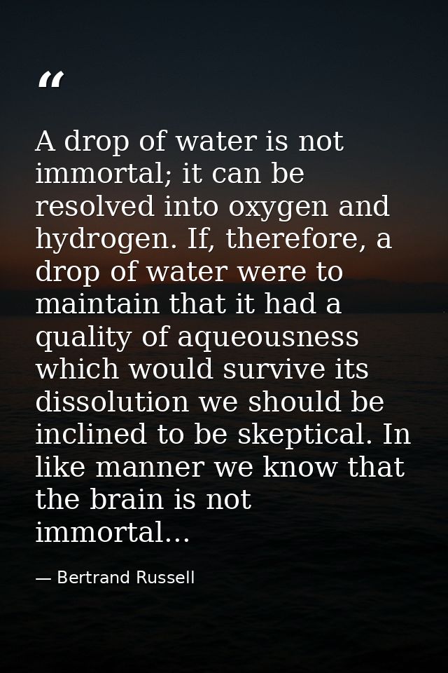 A drop of water is not immortal; it can be resolved into oxygen and hydrogen. If, therefore, a drop of water were to mai — Bertrand Russell
