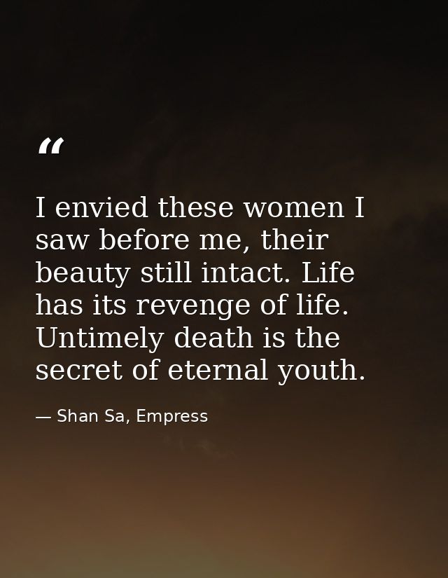 I envied these women I saw before me, their beauty still intact. Life has its revenge of life. Untimely death is the sec — Shan Sa, Empress