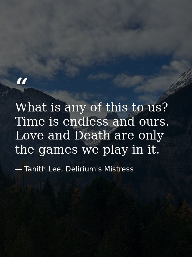 What is any of this to us? Time is endless and ours. Love and Death are only the games we play in it. — Tanith Lee, Delirium's Mistress