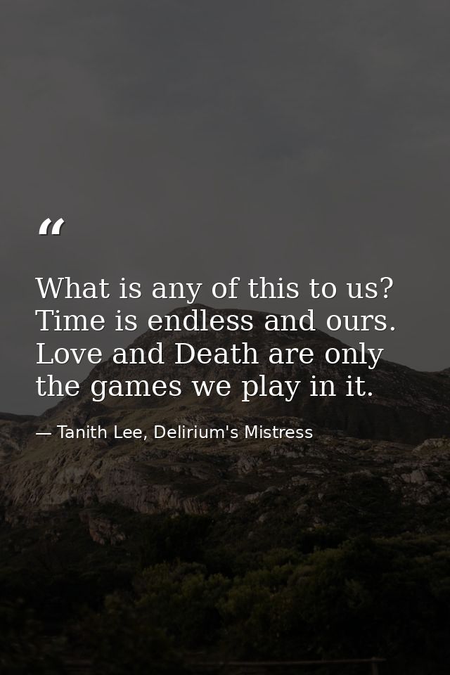 What is any of this to us? Time is endless and ours. Love and Death are only the games we play in it. — Tanith Lee, Delirium's Mistress