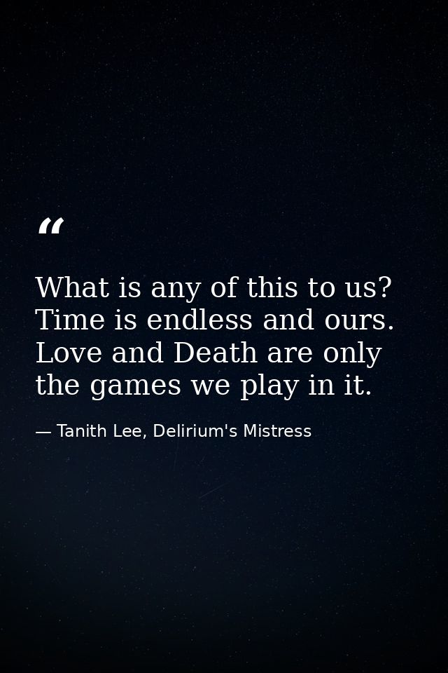What is any of this to us? Time is endless and ours. Love and Death are only the games we play in it. — Tanith Lee, Delirium's Mistress