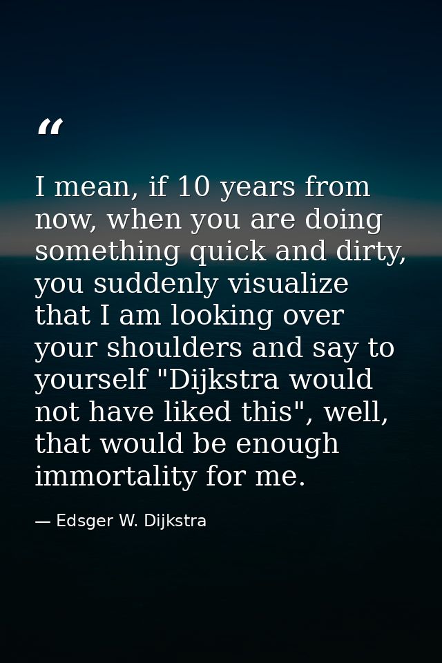 I mean, if 10 years from now, when you are doing something quick and dirty, you suddenly visualize that I am looking ove — Edsger W. Dijkstra