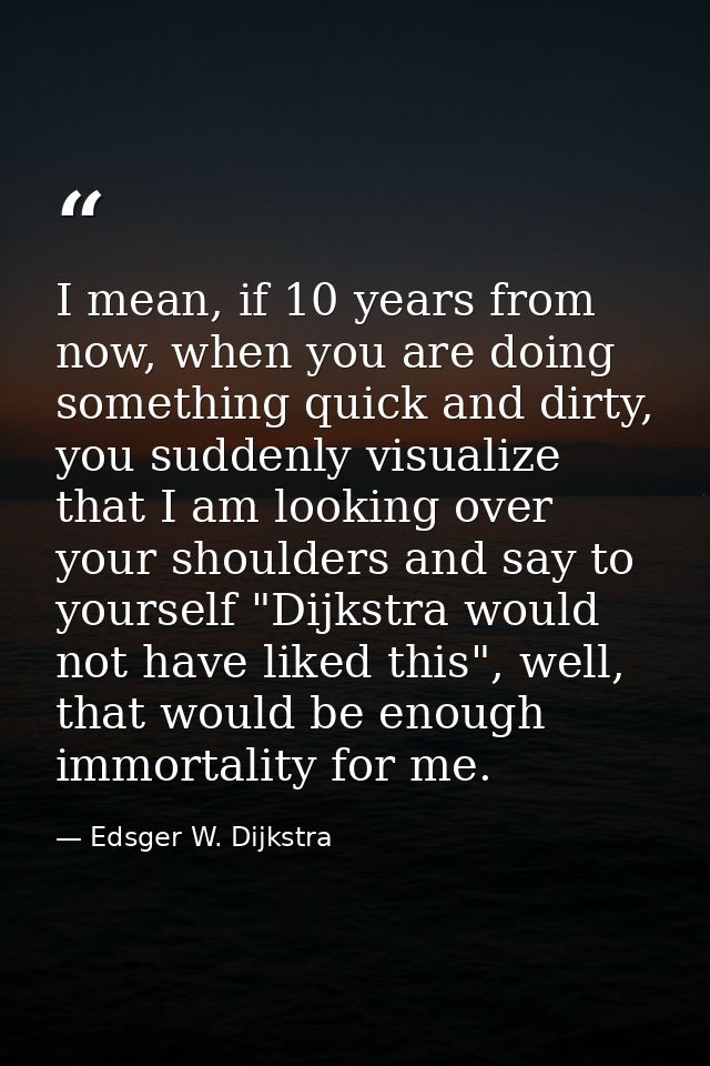 I mean, if 10 years from now, when you are doing something quick and dirty, you suddenly visualize that I am looking ove — Edsger W. Dijkstra