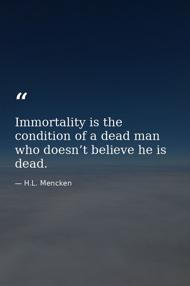 Immortality is the condition of a dead man who doesn’t believe he is dead. — H.L. Mencken