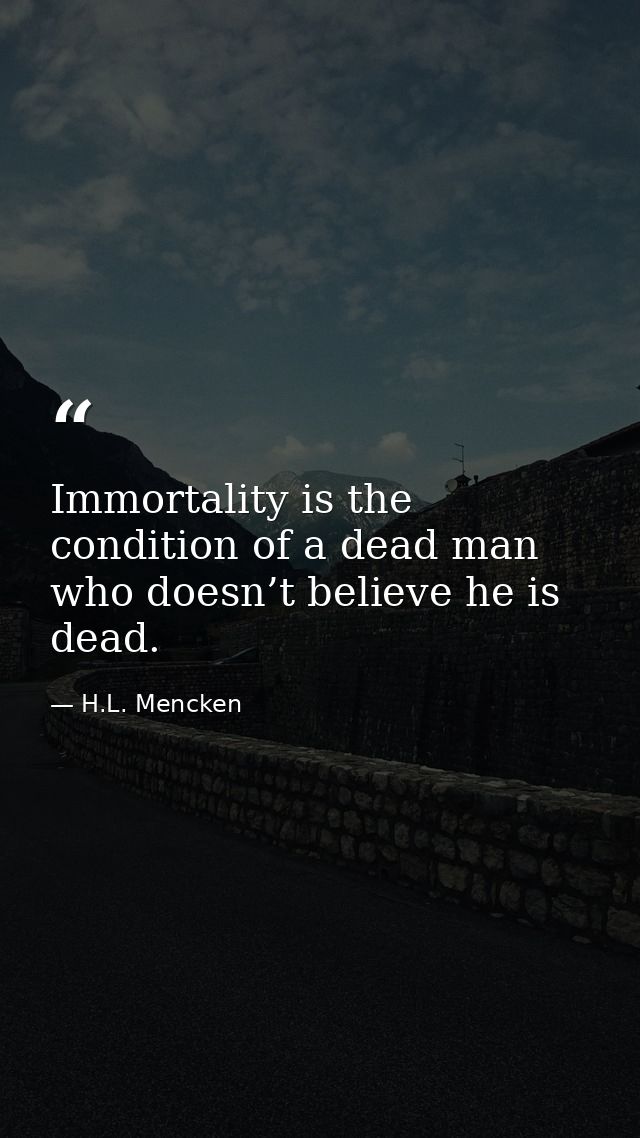 Immortality is the condition of a dead man who doesn’t believe he is dead. — H.L. Mencken