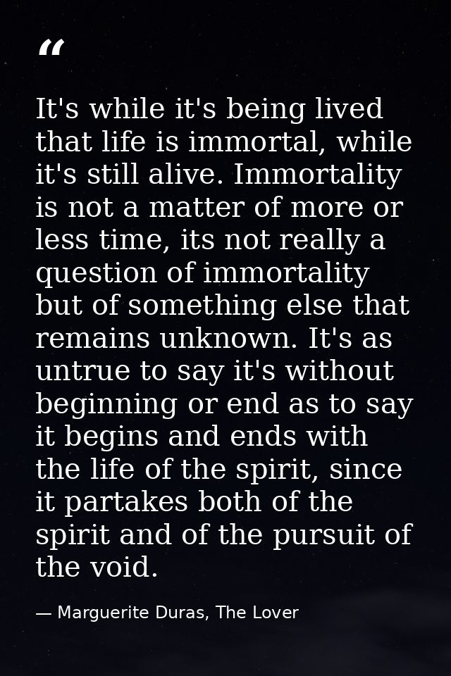 It's while it's being lived that life is immortal, while it's still alive. Immortality is not a matter of more or less t — Marguerite Duras, The Lover