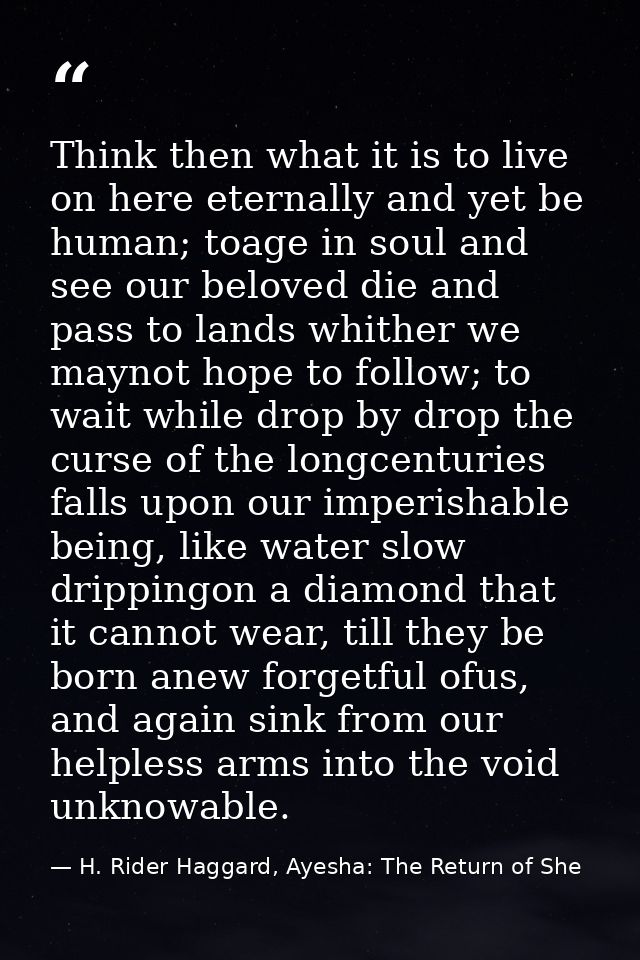 Think then what it is to live on here eternally and yet be human; toage in soul and see our beloved die and pass to land — H. Rider Haggard, Ayesha: The Return of She