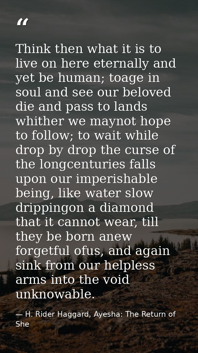 Think then what it is to live on here eternally and yet be human; toage in soul and see our beloved die and pass to land — H. Rider Haggard, Ayesha: The Return of She