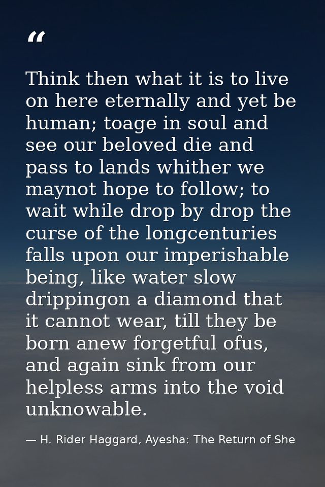 Think then what it is to live on here eternally and yet be human; toage in soul and see our beloved die and pass to land — H. Rider Haggard, Ayesha: The Return of She