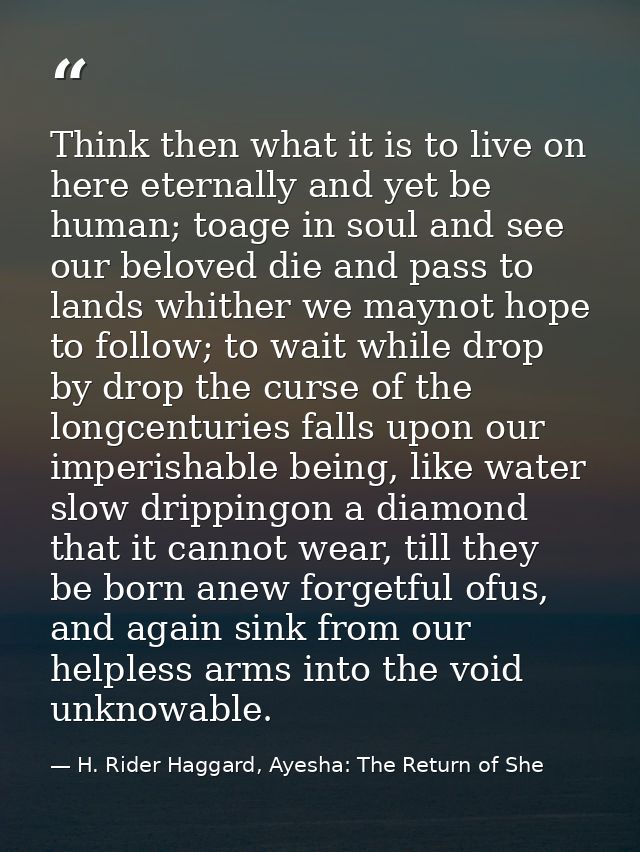 Think then what it is to live on here eternally and yet be human; toage in soul and see our beloved die and pass to land — H. Rider Haggard, Ayesha: The Return of She