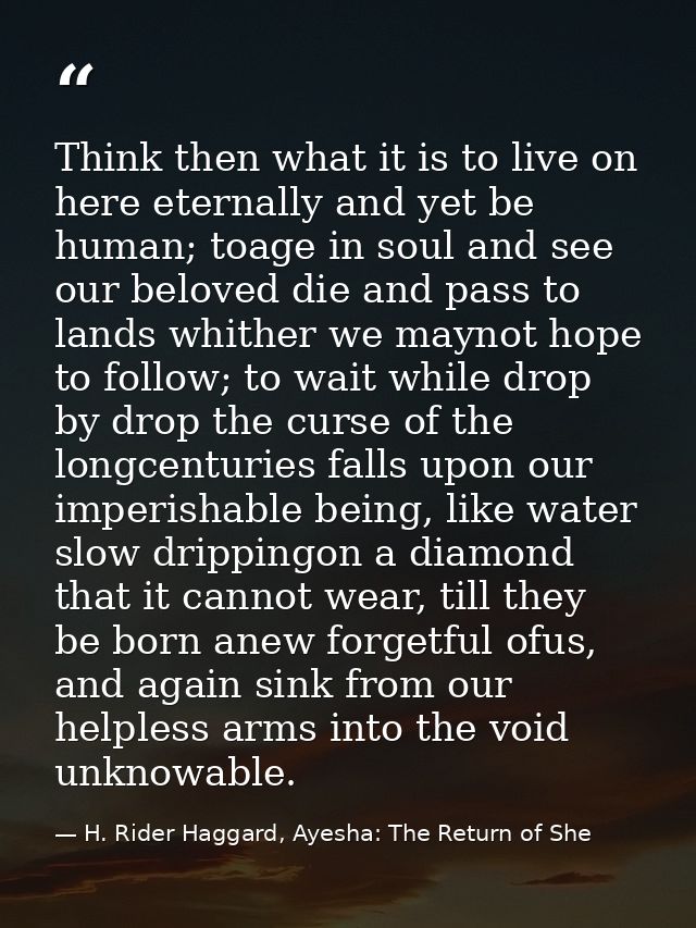 Think then what it is to live on here eternally and yet be human; toage in soul and see our beloved die and pass to land — H. Rider Haggard, Ayesha: The Return of She