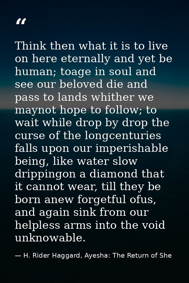 Think then what it is to live on here eternally and yet be human; toage in soul and see our beloved die and pass to land — H. Rider Haggard, Ayesha: The Return of She
