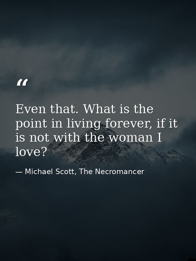 Even that. What is the point in living forever, if it is not with the woman I love? — Michael Scott, The Necromancer