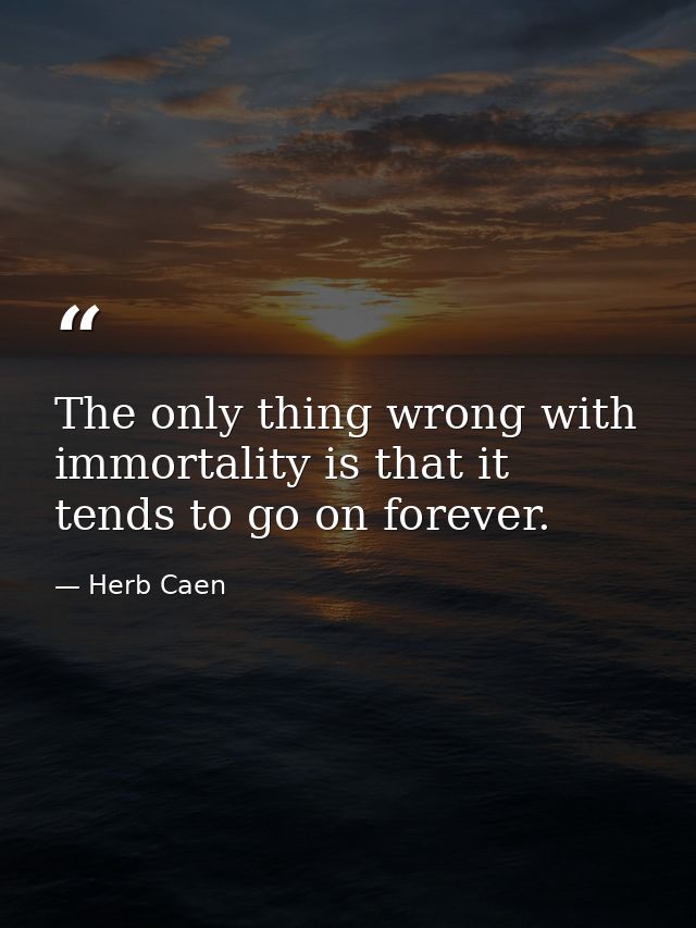 The only thing wrong with immortality is that it tends to go on forever. — Herb Caen
