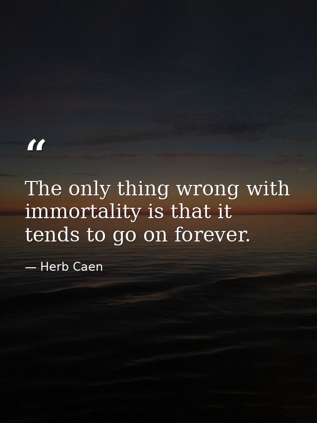The only thing wrong with immortality is that it tends to go on forever. — Herb Caen