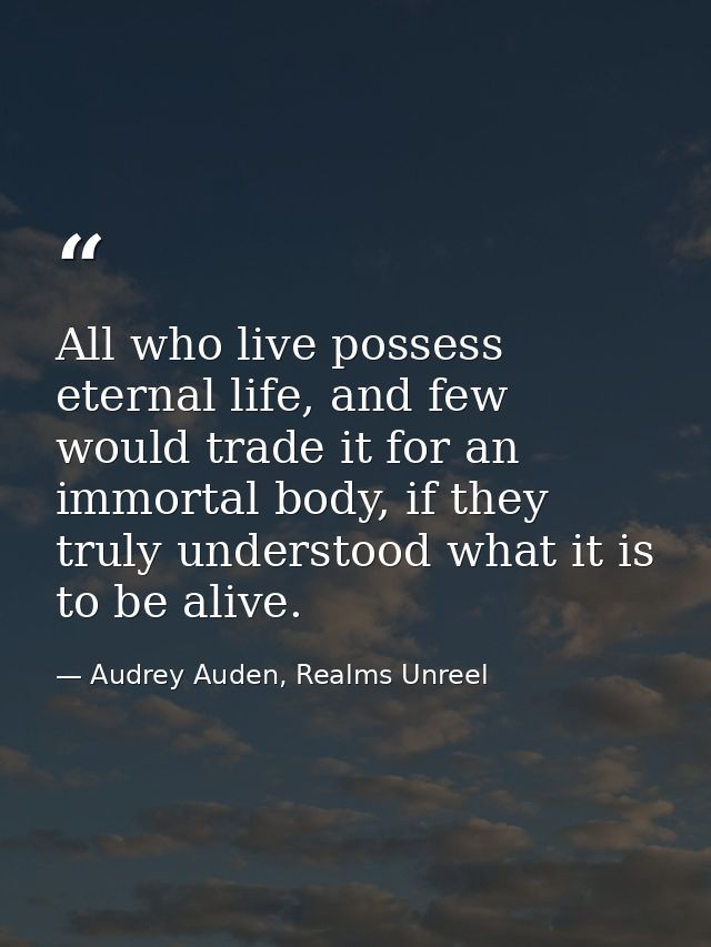 All who live possess eternal life, and few would trade it for an immortal body, if they truly understood what it is to b — Audrey Auden, Realms Unreel