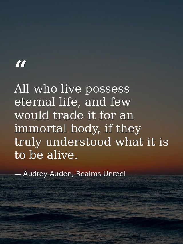 All who live possess eternal life, and few would trade it for an immortal body, if they truly understood what it is to b — Audrey Auden, Realms Unreel