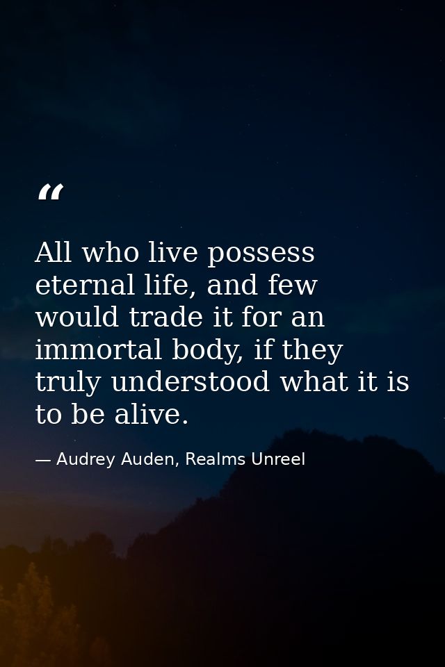 All who live possess eternal life, and few would trade it for an immortal body, if they truly understood what it is to b — Audrey Auden, Realms Unreel