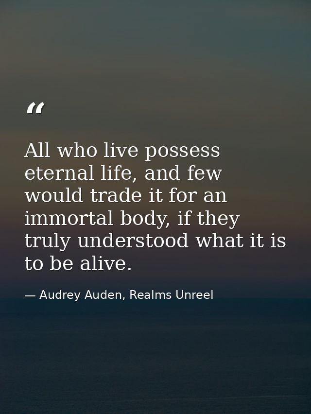 All who live possess eternal life, and few would trade it for an immortal body, if they truly understood what it is to b — Audrey Auden, Realms Unreel