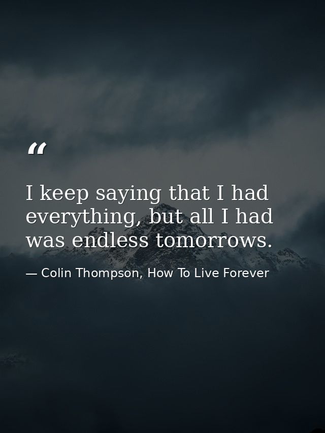 I keep saying that I had everything, but all I had was endless tomorrows. — Colin Thompson, How To Live Forever