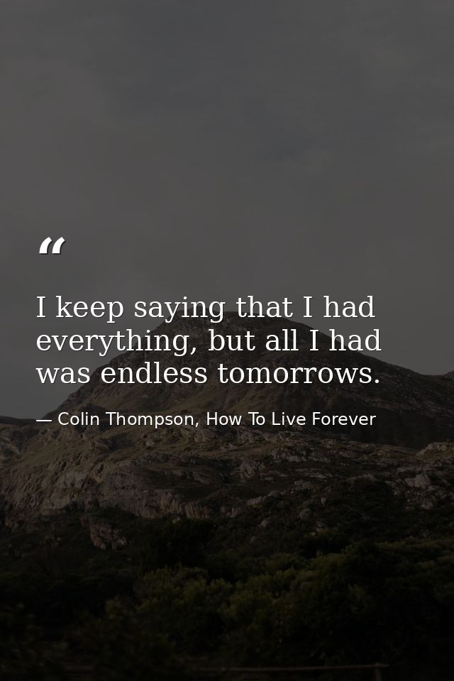 I keep saying that I had everything, but all I had was endless tomorrows. — Colin Thompson, How To Live Forever