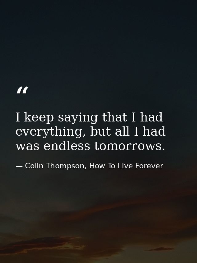 I keep saying that I had everything, but all I had was endless tomorrows. — Colin Thompson, How To Live Forever