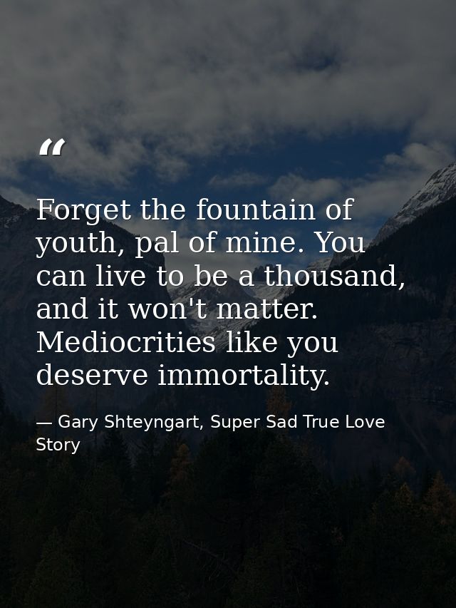 Forget the fountain of youth, pal of mine. You can live to be a thousand, and it won't matter. Mediocrities like you des — Gary Shteyngart, Super Sad True Love Story