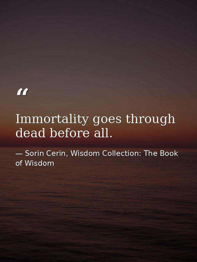 Immortality goes through dead before all. — Sorin Cerin, Wisdom Collection: The Book of Wisdom