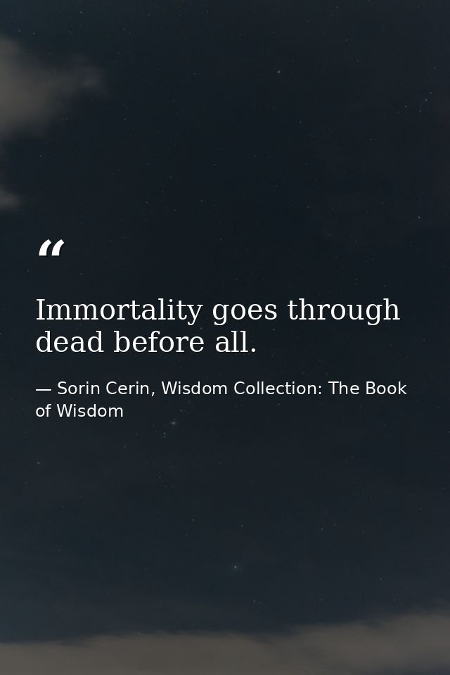 Immortality goes through dead before all. — Sorin Cerin, Wisdom Collection: The Book of Wisdom