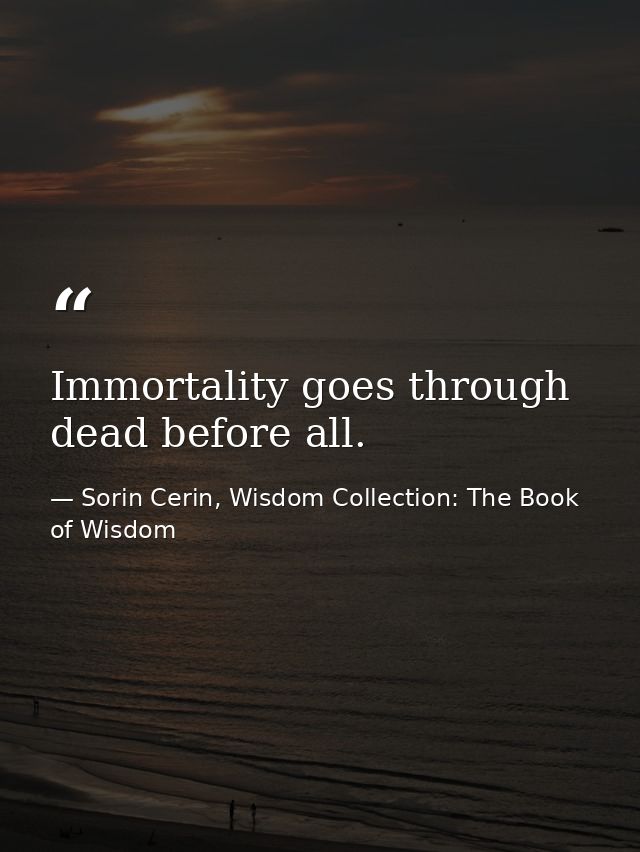 Immortality goes through dead before all. — Sorin Cerin, Wisdom Collection: The Book of Wisdom
