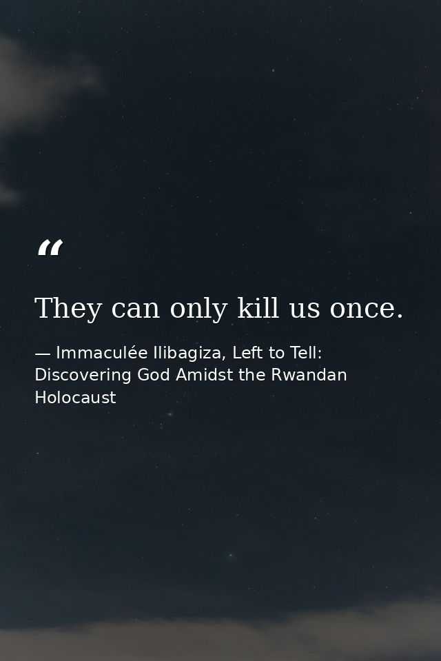They can only kill us once. — Immaculée Ilibagiza, Left to Tell: Discovering God Amidst the Rwandan Holocaust