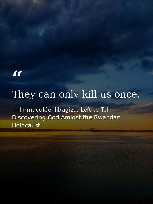 They can only kill us once. — Immaculée Ilibagiza, Left to Tell: Discovering God Amidst the Rwandan Holocaust