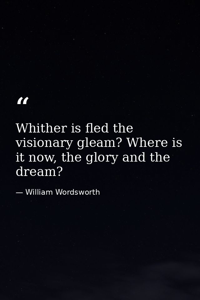 Whither is fled the visionary gleam? Where is it now, the glory and the dream? — William Wordsworth
