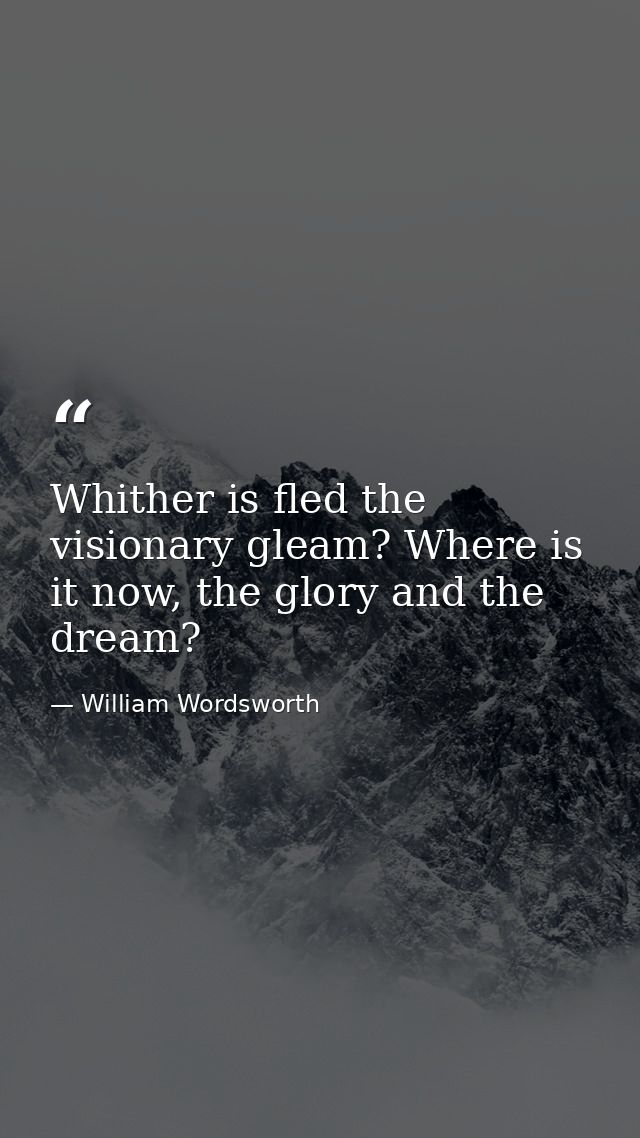 Whither is fled the visionary gleam? Where is it now, the glory and the dream? — William Wordsworth