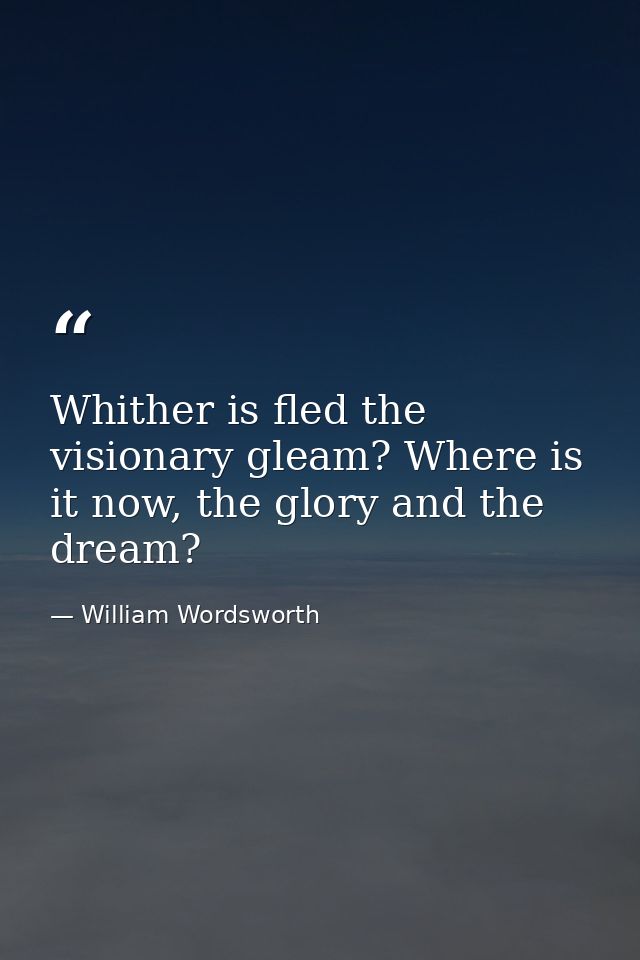 Whither is fled the visionary gleam? Where is it now, the glory and the dream? — William Wordsworth