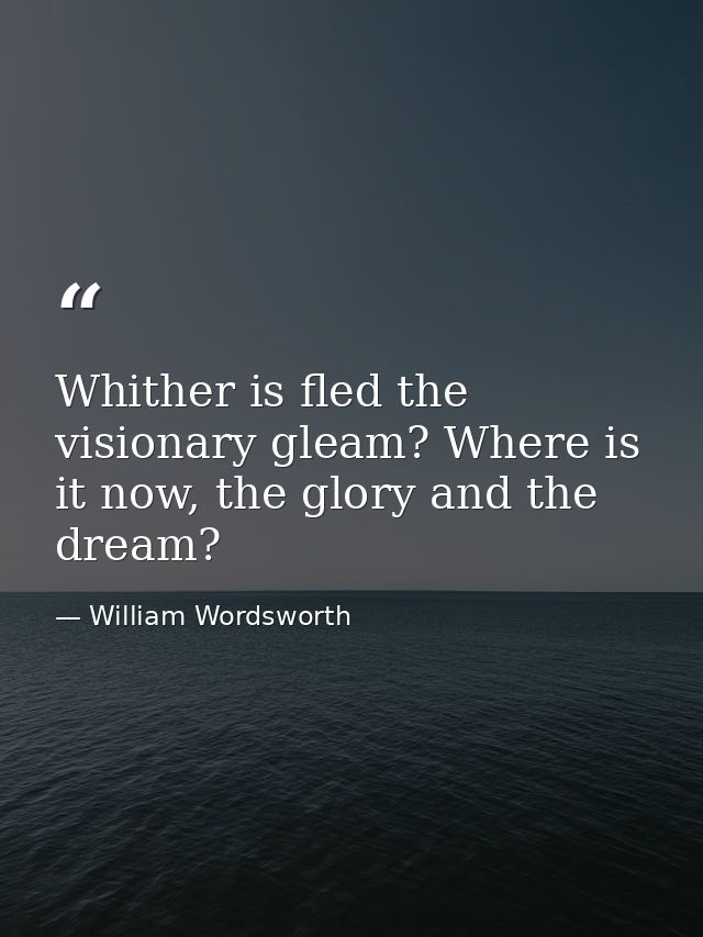 Whither is fled the visionary gleam? Where is it now, the glory and the dream? — William Wordsworth