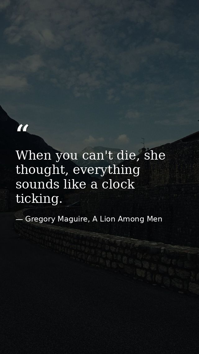 When you can't die, she thought, everything sounds like a clock ticking. — Gregory Maguire, A Lion Among Men