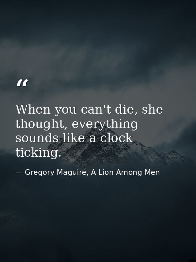 When you can't die, she thought, everything sounds like a clock ticking. — Gregory Maguire, A Lion Among Men