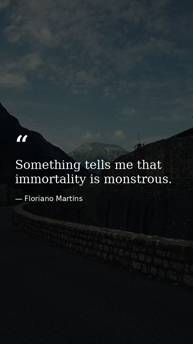 Something tells me that immortality is monstrous. — Floriano Martins