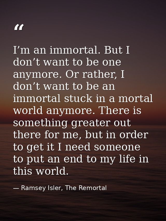I’m an immortal. But I don’t want to be one anymore. Or rather, I don’t want to be an immortal stuck in a mortal world a — Ramsey Isler, The Remortal